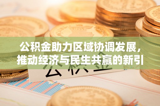 七星公积金助力区域协调发展，推动经济与民生共赢的新引擎