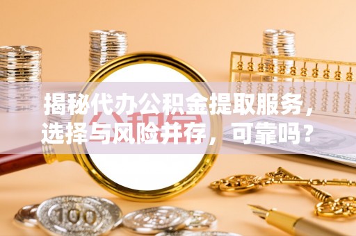 七星揭秘代办公积金提取服务，选择与风险并存，可靠吗？