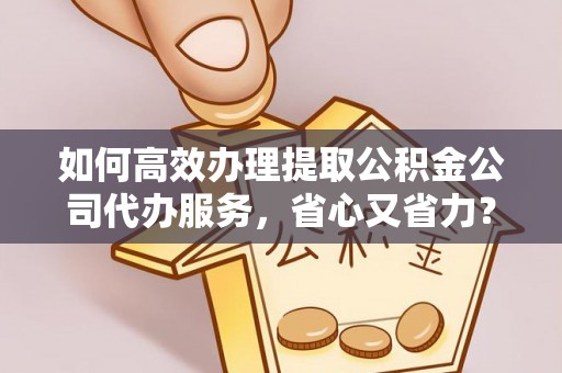 七星如何高效办理提取公积金公司代办服务，省心又省力？