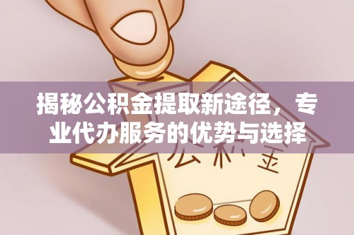 七星揭秘公积金提取新途径，专业代办服务的优势与选择