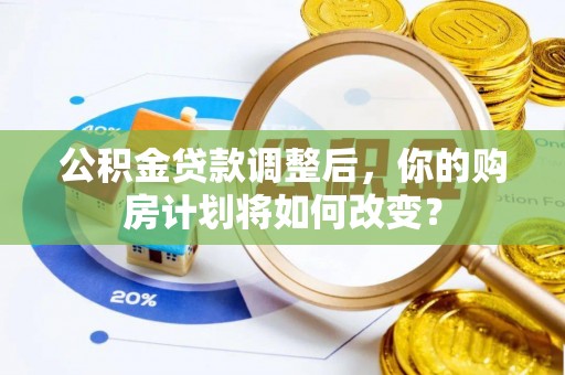 七星公积金贷款调整后，你的购房计划将如何改变？