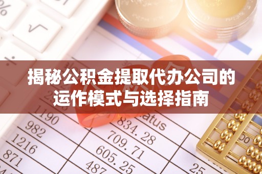 七星揭秘公积金提取代办公司的运作模式与选择指南