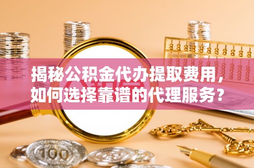 七星揭秘公积金代办提取费用，如何选择靠谱的代理服务？
