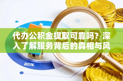 七星代办公积金提取可靠吗？深入了解服务背后的真相与风险