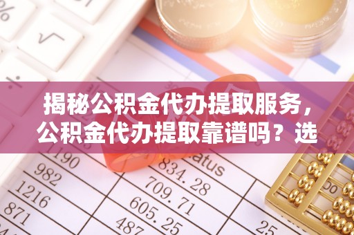 七星揭秘公积金代办提取服务，公积金代办提取靠谱吗？选择需谨慎
