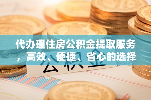 七星代办理住房公积金提取服务，高效、便捷、省心的选择