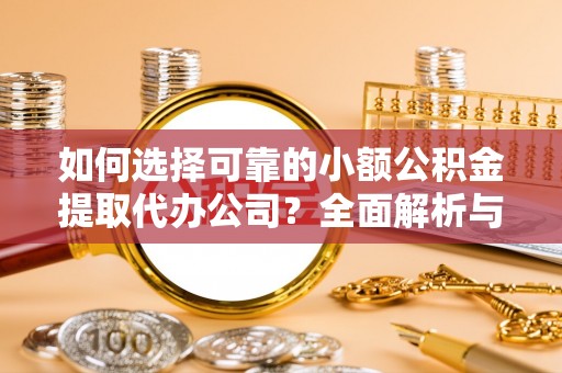 七星如何选择可靠的小额公积金提取代办公司？全面解析与实用指南