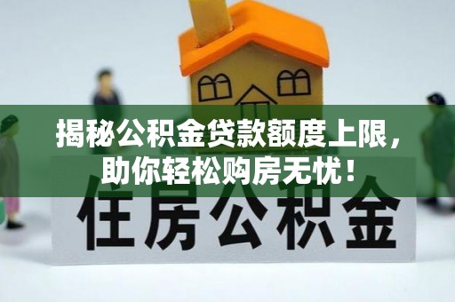 七星揭秘公积金贷款额度上限，助你轻松购房无忧！