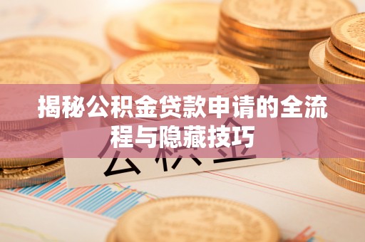 七星揭秘公积金贷款申请的全流程与隐藏技巧