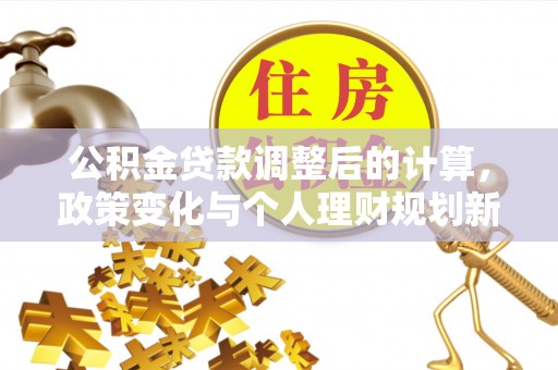 七星公积金贷款调整后的计算，政策变化与个人理财规划新思路