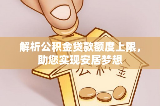 七星解析公积金贷款额度上限，助您实现安居梦想