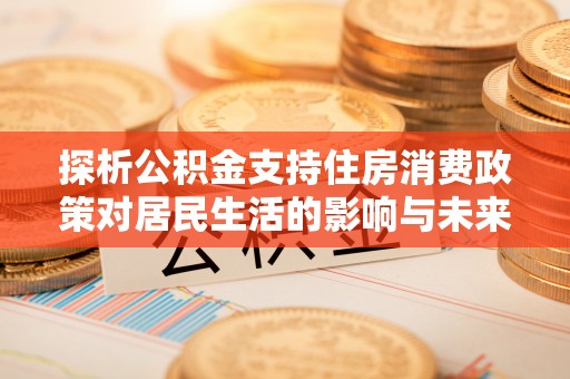七星探析公积金支持住房消费政策对居民生活的影响与未来展望