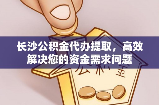 七星长沙公积金代办提取，高效解决您的资金需求问题