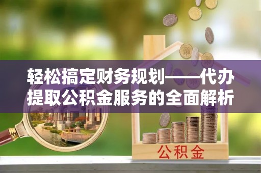 七星轻松搞定财务规划——代办提取公积金服务的全面解析