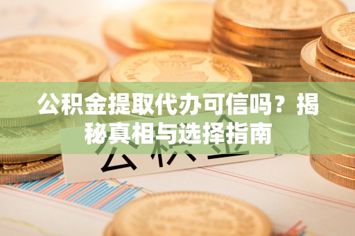 七星公积金提取代办可信吗？揭秘真相与选择指南