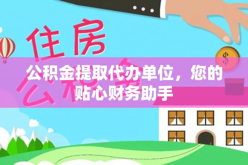 七星公积金提取代办单位，您的贴心财务助手