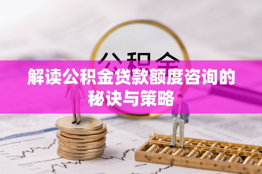 七星解读公积金贷款额度咨询的秘诀与策略