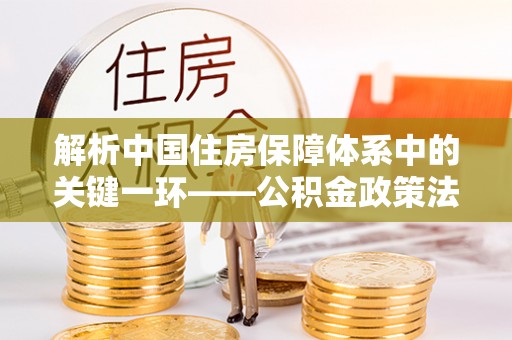 七星解析中国住房保障体系中的关键一环——公积金政策法规的演变与影响