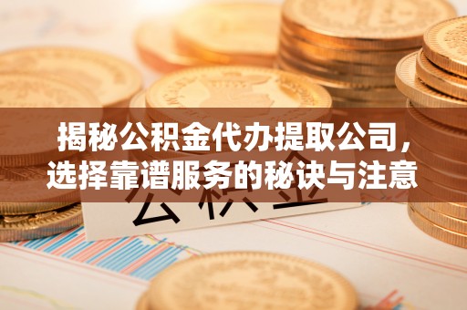 七星揭秘公积金代办提取公司，选择靠谱服务的秘诀与注意事项