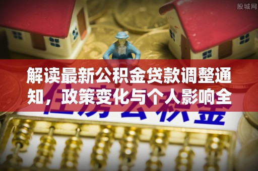七星解读最新公积金贷款调整通知，政策变化与个人影响全解析