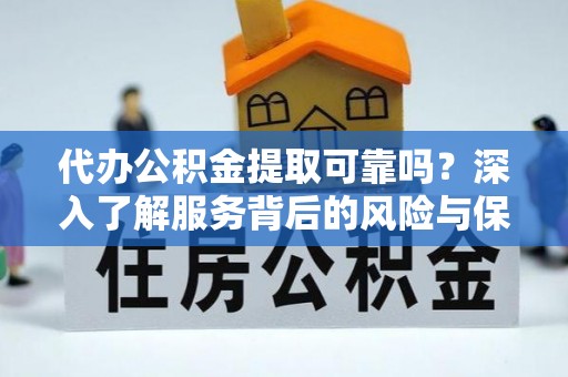 七星代办公积金提取可靠吗？深入了解服务背后的风险与保障