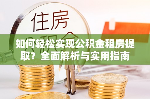 七星如何轻松实现公积金租房提取？全面解析与实用指南