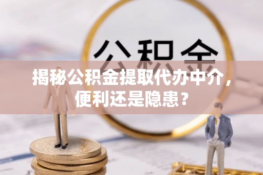 七星揭秘公积金提取代办中介，便利还是隐患？