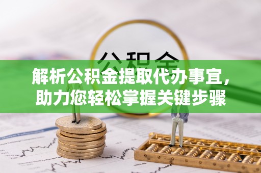 七星解析公积金提取代办事宜，助力您轻松掌握关键步骤