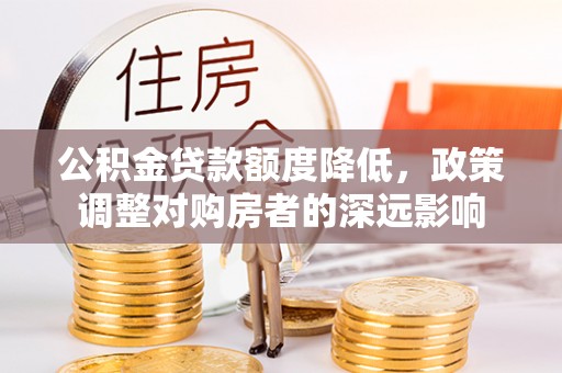 七星公积金贷款额度降低，政策调整对购房者的深远影响