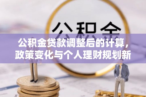 七星公积金贷款调整后的计算，政策变化与个人理财规划新方向