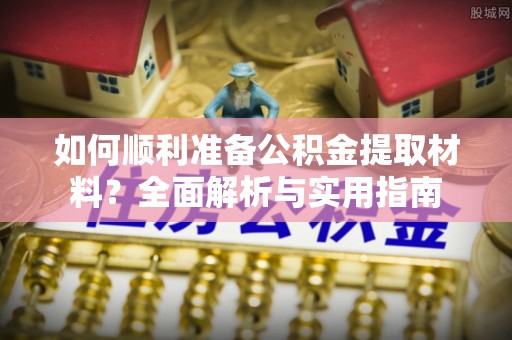 七星如何顺利准备公积金提取材料？全面解析与实用指南