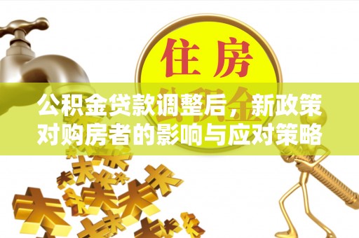 七星公积金贷款调整后，新政策对购房者的影响与应对策略