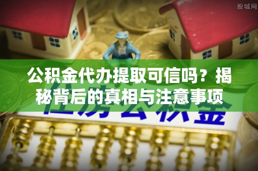 七星公积金代办提取可信吗？揭秘背后的真相与注意事项