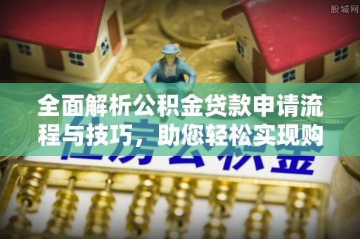 七星全面解析公积金贷款申请流程与技巧，助您轻松实现购房梦想