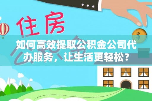 七星如何高效提取公积金公司代办服务，让生活更轻松？