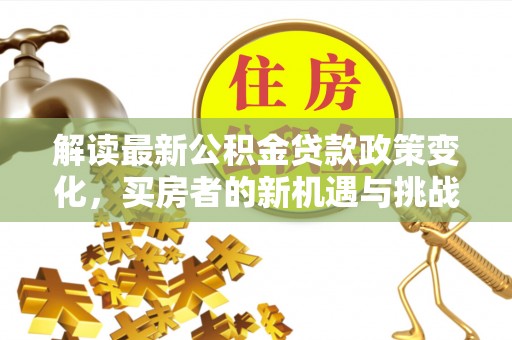 七星解读最新公积金贷款政策变化，买房者的新机遇与挑战