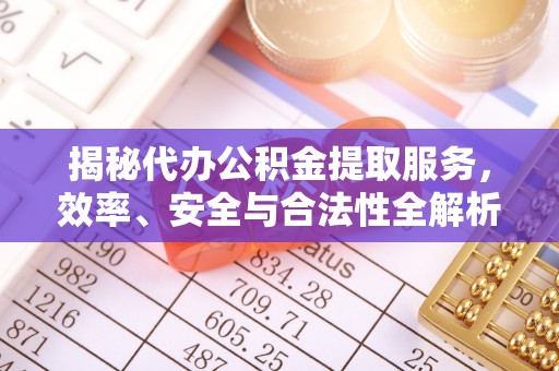 七星揭秘代办公积金提取服务，效率、安全与合法性全解析