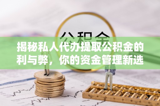 七星揭秘私人代办提取公积金的利与弊，你的资金管理新选择