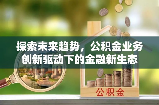 七星探索未来趋势，公积金业务创新驱动下的金融新生态