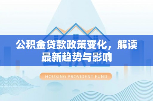 七星公积金贷款政策变化，解读最新趋势与影响