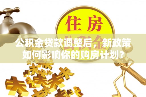 七星公积金贷款调整后，新政策如何影响你的购房计划？