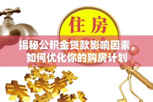 七星揭秘公积金贷款影响因素，如何优化你的购房计划