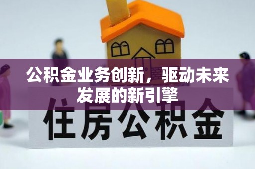 七星公积金业务创新，驱动未来发展的新引擎