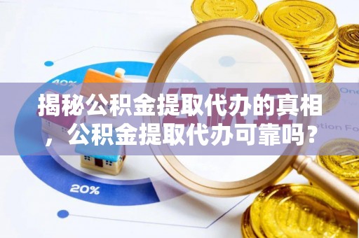 七星揭秘公积金提取代办的真相，公积金提取代办可靠吗？