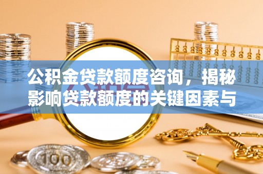 七星公积金贷款额度咨询，揭秘影响贷款额度的关键因素与实用攻略