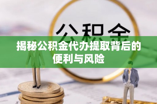 七星揭秘公积金代办提取背后的便利与风险