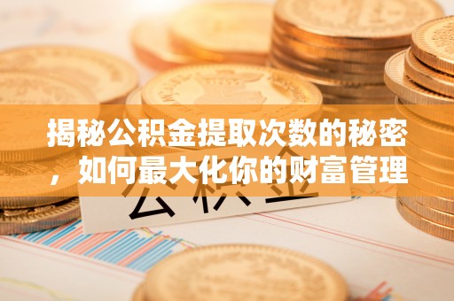 七星揭秘公积金提取次数的秘密，如何最大化你的财富管理
