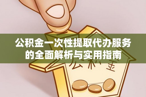 七星公积金一次性提取代办服务的全面解析与实用指南