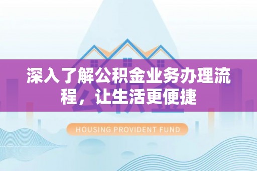 七星深入了解公积金业务办理流程，让生活更便捷