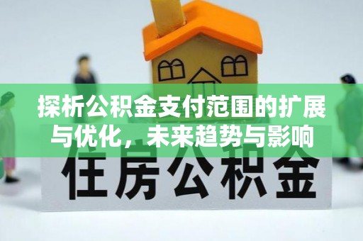七星探析公积金支付范围的扩展与优化，未来趋势与影响